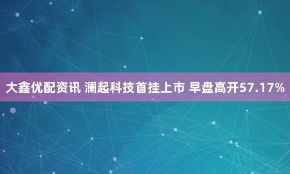 大鑫优配资讯 澜起科技首挂上市 早盘高开57.17%