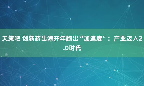天策吧 创新药出海开年跑出“加速度”：产业迈入2.0时代