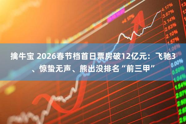 擒牛宝 2026春节档首日票房破12亿元：飞驰3、惊蛰无声、熊出没排名“前三甲”